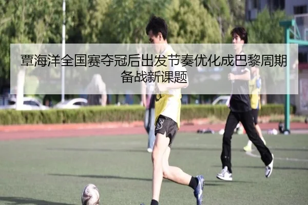覃海洋全国赛夺冠后出发节奏优化成巴黎周期备战新课题