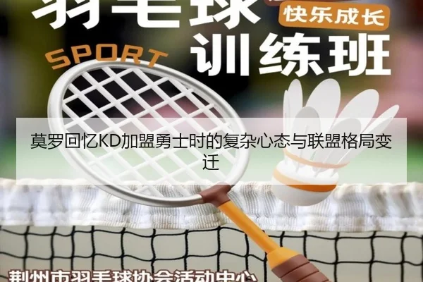 莫罗回忆KD加盟勇士时的复杂心态与联盟格局变迁