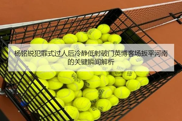 杨铭锐犯罪式过人后冷静低射破门英博客场扳平河南的关键瞬间解析