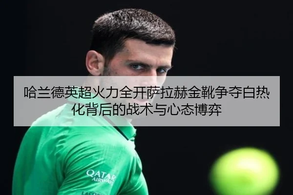 哈兰德英超火力全开萨拉赫金靴争夺白热化背后的战术与心态博弈